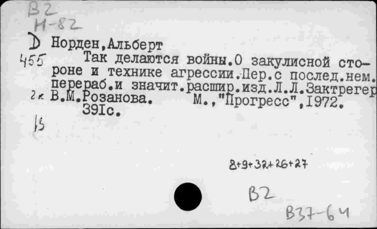 ﻿Норден,Альберт
Так делаются войны.О закулисной стороне и технике агрессии.Пер.с послед.нем. перераб.и значит.расшир.изд.Л.Л.Зактрегер В.м.Розанова.	М.."Прогресс",1972.
391С.

ВУН С М